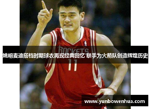 姚明麦迪搭档时期球衣再现经典回忆 联手为火箭队创造辉煌历史