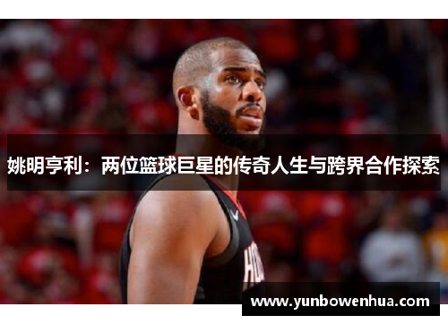 姚明亨利：两位篮球巨星的传奇人生与跨界合作探索