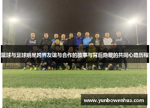 篮球与足球明星跨界友谊与合作的故事与背后隐藏的共同心路历程