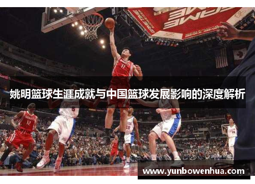 姚明篮球生涯成就与中国篮球发展影响的深度解析