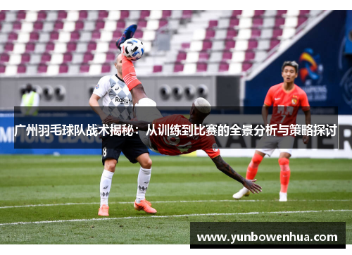 广州羽毛球队战术揭秘：从训练到比赛的全景分析与策略探讨