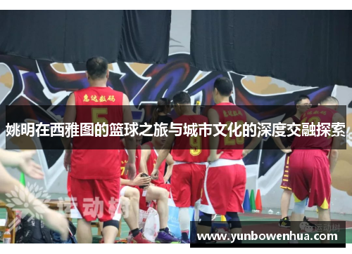 姚明在西雅图的篮球之旅与城市文化的深度交融探索