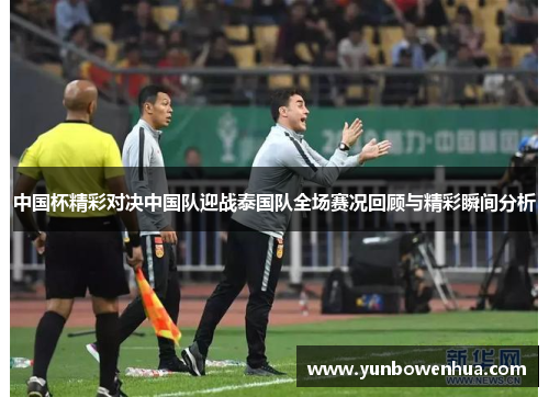 中国杯精彩对决中国队迎战泰国队全场赛况回顾与精彩瞬间分析